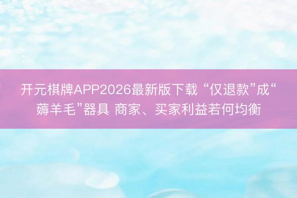 开元棋牌APP2026最新版下载 “仅退款”成“薅羊毛”器具 商家、买家利益若何均衡