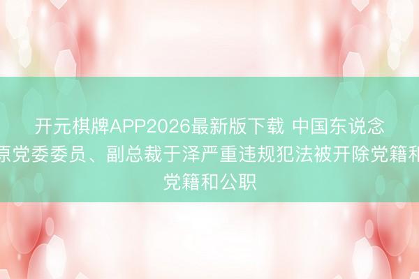 开元棋牌APP2026最新版下载 中国东说念主保原党委委员、副总裁于泽严重违规犯法被开除党籍和公职
