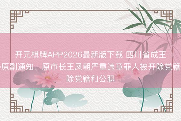 开元棋牌APP2026最新版下载 四川省成王人市委原副通知、原市长王凤朝严重违章罪人被开除党籍和公职