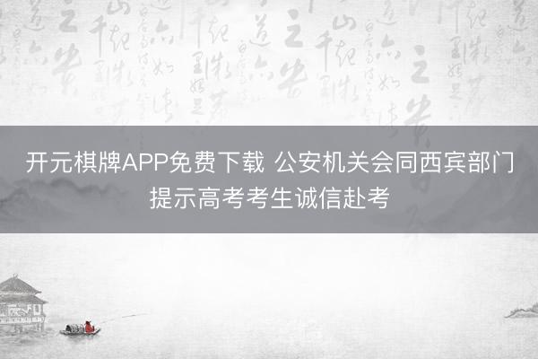 开元棋牌APP免费下载 公安机关会同西宾部门提示高考考生诚信赴考