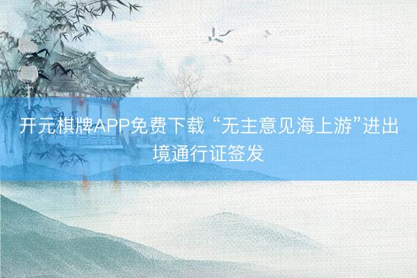 开元棋牌APP免费下载 “无主意见海上游”进出境通行证签发