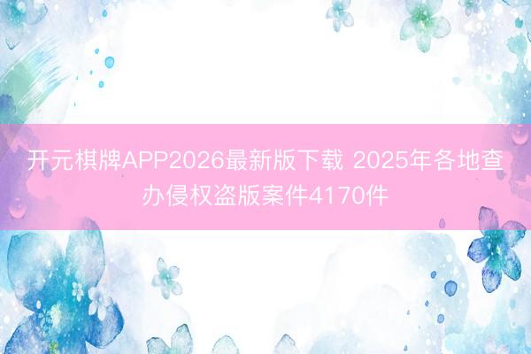 开元棋牌APP2026最新版下载 2025年各地查办侵权盗版案件4170件