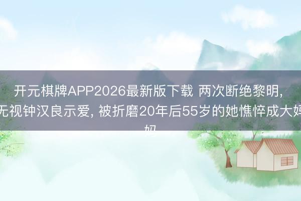 开元棋牌APP2026最新版下载 两次断绝黎明， 无视钟汉良示爱， 被折磨20年后55岁的她憔悴成大妈