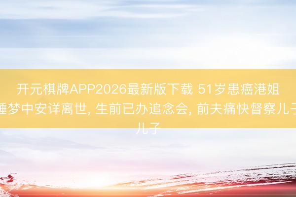 开元棋牌APP2026最新版下载 51岁患癌港姐睡梦中安详离世， 生前已办追念会， 前夫痛快督察儿子