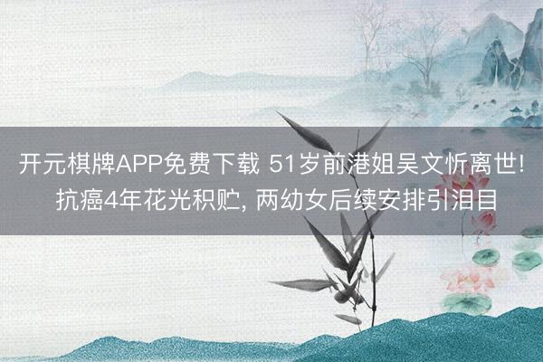 开元棋牌APP免费下载 51岁前港姐吴文忻离世! 抗癌4年花光积贮， 两幼女后续安排引泪目