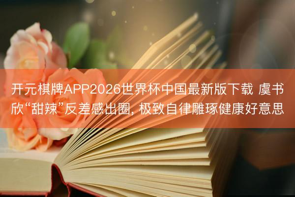 开元棋牌APP2026世界杯中国最新版下载 虞书欣“甜辣”反差感出圈， 极致自律雕琢健康好意思
