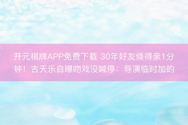 开元棋牌APP免费下载 30年好友倏得亲1分钟！古天乐自曝吻戏没喊停：导演临时加的