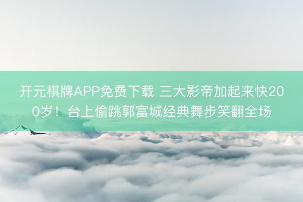 开元棋牌APP免费下载 三大影帝加起来快200岁