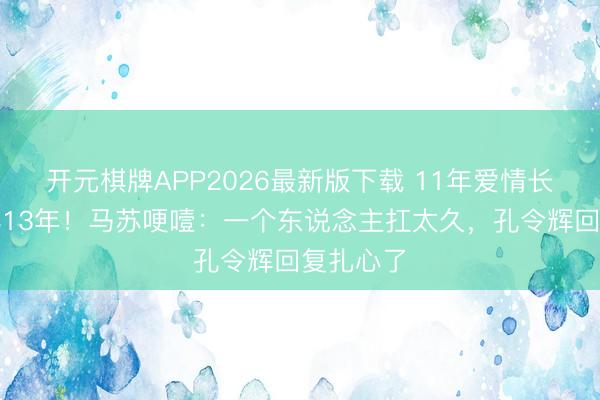 开元棋牌APP2026最新版下载 11年爱情长跑却离异13年!马苏哽噎:一个东说念主扛太久,孔令辉回复扎心了