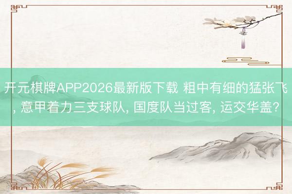 开元棋牌APP2026最新版下载 粗中有细的猛张飞， 意甲着力三支球队， 国度队当过客， 运交华盖?