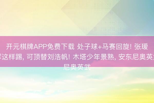 开元棋牌APP免费下载 处子球+马赛回旋! 张瑷晖这样踢， 可顶替刘浩帆! 木塔少年景熟， 安东尼奥英武