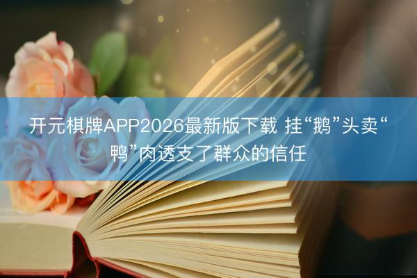 开元棋牌APP2026最新版下载 挂“鹅”头卖“鸭”肉透支了群众的信任