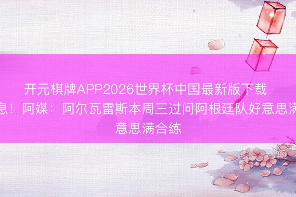 开元棋牌APP2026世界杯中国最新版下载 好讯息！阿媒：阿尔瓦雷斯本周三过问阿根廷队好意思满合练