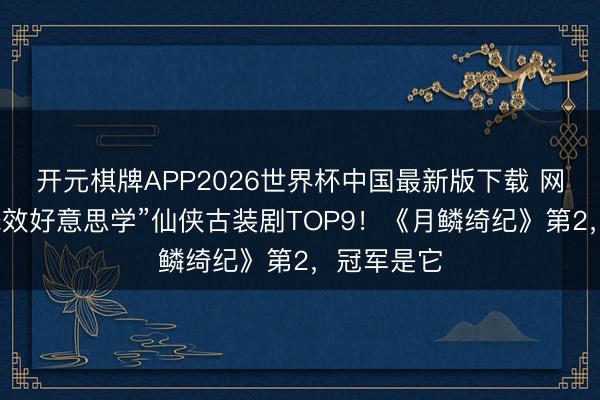 开元棋牌APP2026世界杯中国最新版下载 网评“最强殊效好意思学”仙侠古装剧TOP9!《月鳞绮纪》第2,冠军是它