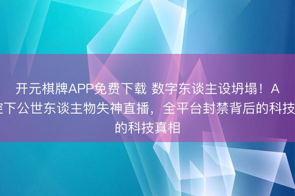 开元棋牌APP免费下载 数字东谈主设坍塌!AI监控下公世东谈主物失神直播,全平台封禁背后的科技真相