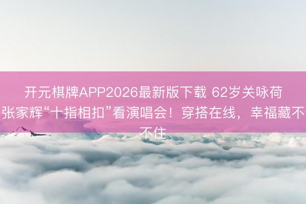 开元棋牌APP2026最新版下载 62岁关咏荷与张家辉“十指相扣”看演唱会!穿搭在线,幸福藏不住