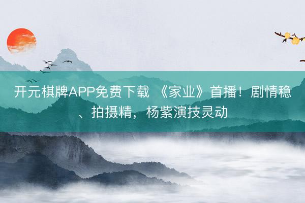 开元棋牌APP免费下载 《家业》首播!剧情稳、拍摄精,杨紫演技灵动