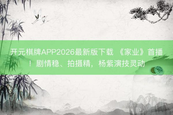 开元棋牌APP2026最新版下载 《家业》首播!剧情稳、拍摄精,杨紫演技灵动