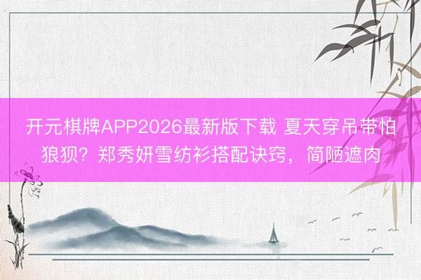 开元棋牌APP2026最新版下载 夏天穿吊带怕狼狈？郑秀妍雪纺衫搭配诀窍，简陋遮肉