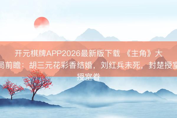 开元棋牌APP2026最新版下载 《主角》大结局前瞻:胡三元花彩香结婚,刘红兵未死,封楚授室眷
