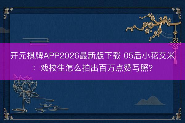 开元棋牌APP2026最新版下载 05后小花艾米:戏校生怎么拍出百万点赞写照?