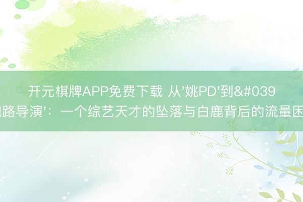 开元棋牌APP免费下载 从'姚PD'到'跑路导演':一个综艺天才的坠落与白鹿背后的流量困局