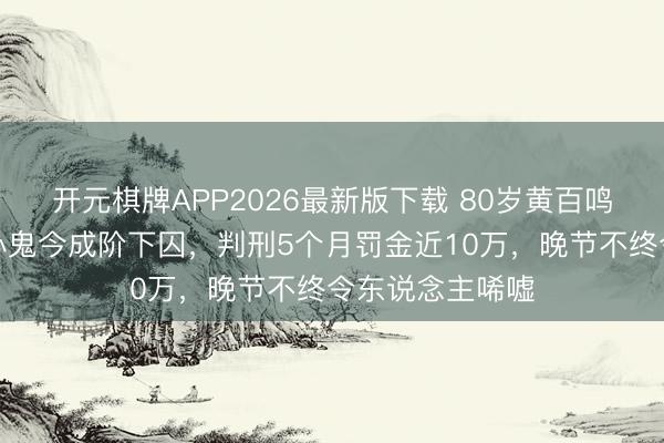 开元棋牌APP2026最新版下载 80岁黄百鸣栽了!往日甘心鬼今成阶下囚,判刑5个月罚金近10万,晚节不终令东说念主唏嘘