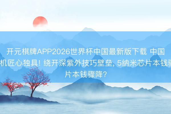 开元棋牌APP2026世界杯中国最新版下载 中国光刻机匠心独具! 绕开深紫外技巧壁垒, 5纳米芯片本钱骤降?