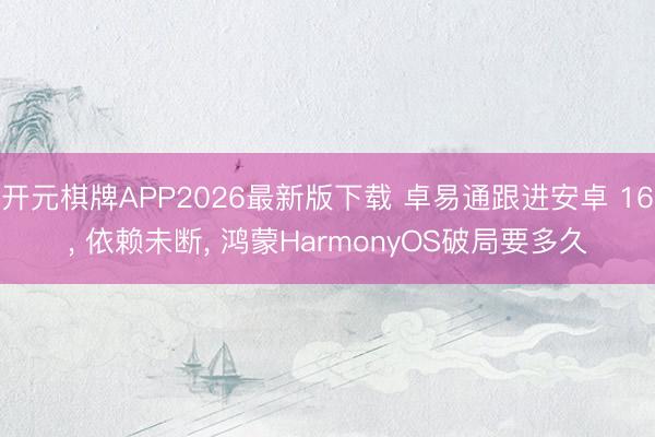 开元棋牌APP2026最新版下载 卓易通跟进安卓 16, 依赖未断, 鸿蒙HarmonyOS破局要多久