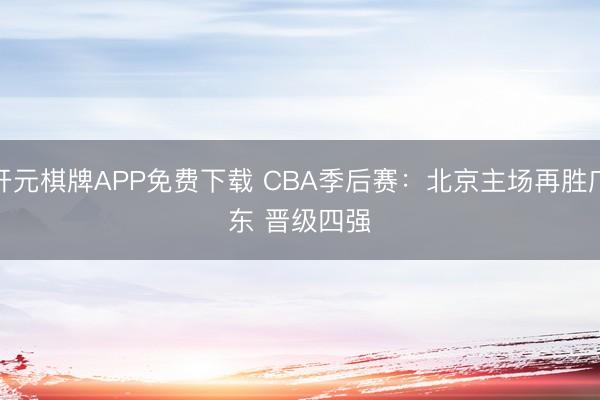 开元棋牌APP免费下载 CBA季后赛:北京主场再胜广东 晋级四强