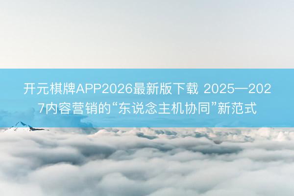 开元棋牌APP2026最新版下载 2025—2027内容营销的“东说念主机协同”新范式