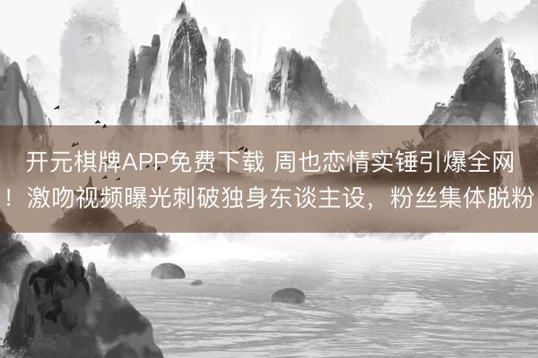 开元棋牌APP免费下载 周也恋情实锤引爆全网!激吻视频曝光刺破独身东谈主设,粉丝集体脱粉