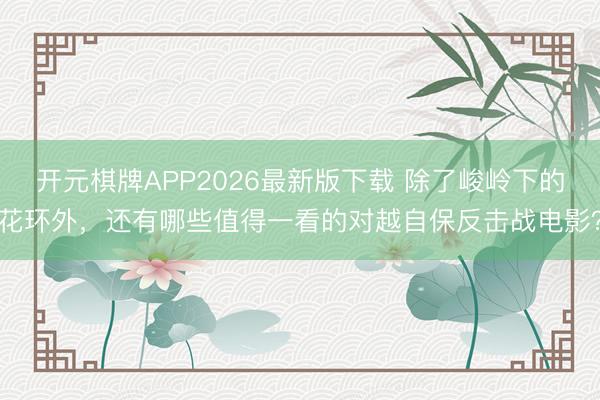 开元棋牌APP2026最新版下载 除了峻岭下的花环外,还有哪些值得一看的对越自保反击战电影?