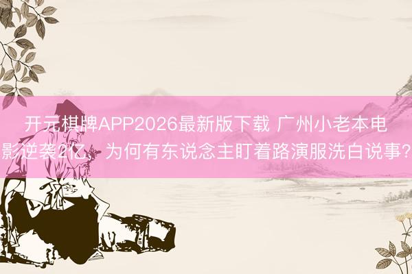 开元棋牌APP2026最新版下载 广州小老本电影逆袭2亿,为何有东说念主盯着路演服洗白说事?