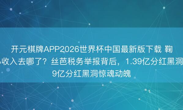 开元棋牌APP2026世界杯中国最新版下载 鞠婧祎88%收入去哪了?丝芭税务举报背后,1.39亿分红黑洞惊魂动魄