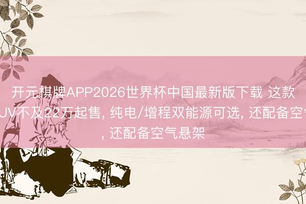 开元棋牌APP2026世界杯中国最新版下载 这款大型SUV不及22万起售, 纯电/增程双能源可选, 还配备空气悬架