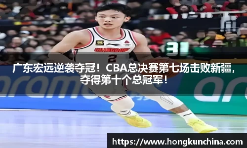 广东宏远逆袭夺冠！CBA总决赛第七场击败新疆，夺得第十个总冠军！